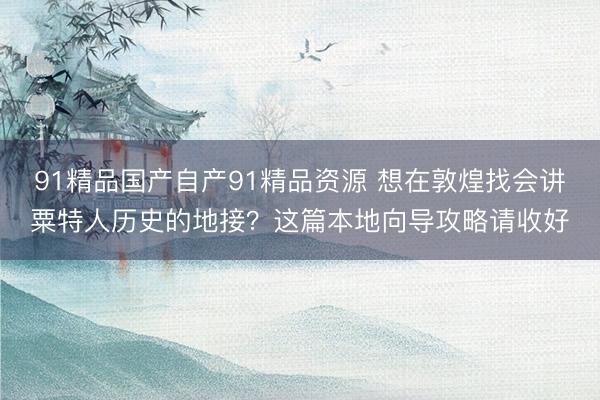 91精品国产自产91精品资源 想在敦煌找会讲粟特人历史的地接？这篇本地向导攻略请收好