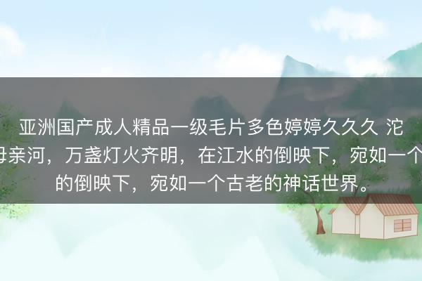 亚洲国产成人精品一级毛片多色婷婷久久久 沱江，古城凤凰的母亲河，万盏灯火齐明，在江水的倒映下，宛如一个古老的神话世界。