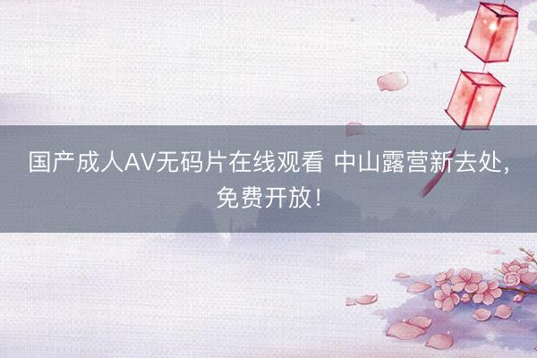 国产成人AV无码片在线观看 中山露营新去处，免费开放！