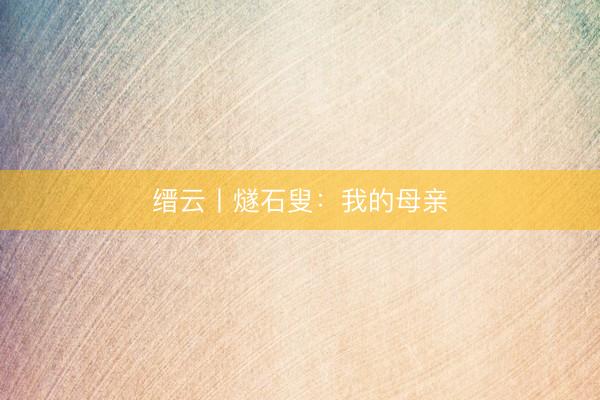 缙云丨燧石叟：我的母亲
