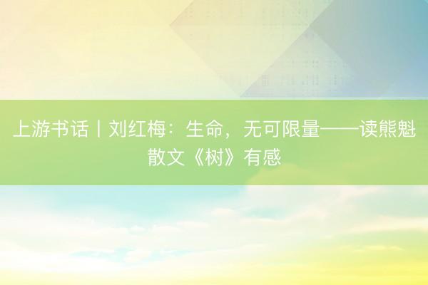 上游书话丨刘红梅：生命，无可限量——读熊魁散文《树》有感
