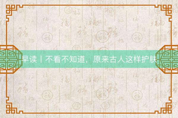 早读丨不看不知道，原来古人这样护肤