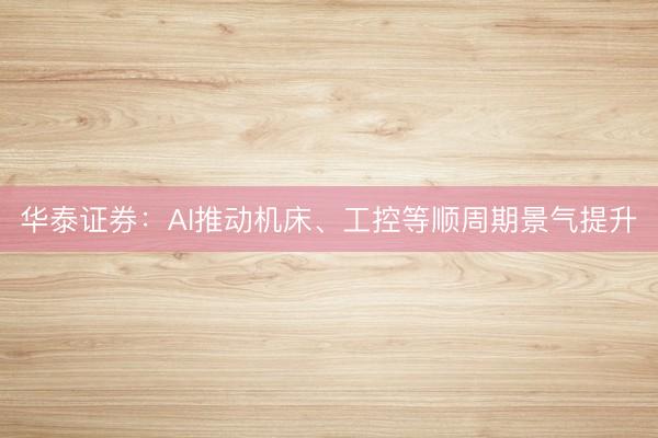 华泰证券：AI推动机床、工控等顺周期景气提升
