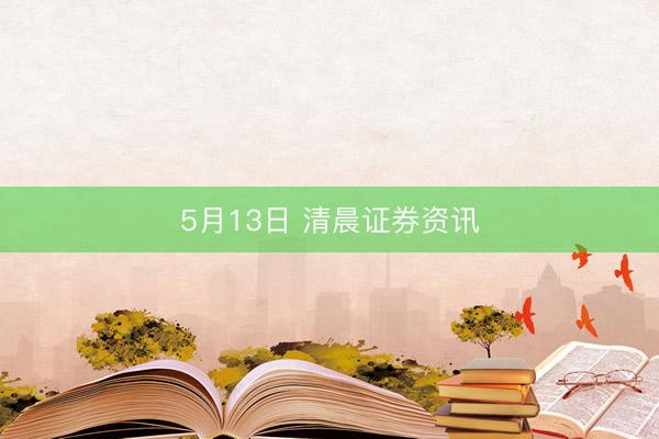 5月13日 清晨证券资讯