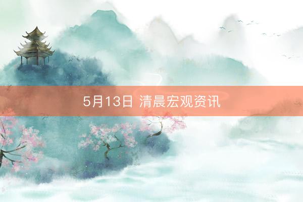 5月13日 清晨宏观资讯