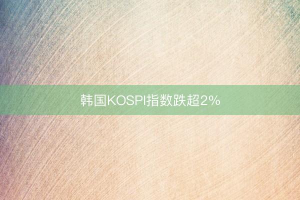 韩国KOSPI指数跌超2%