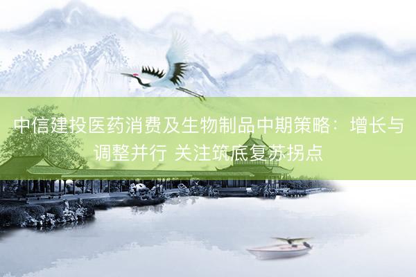中信建投医药消费及生物制品中期策略:增长与调整并行 关注筑底复苏拐点