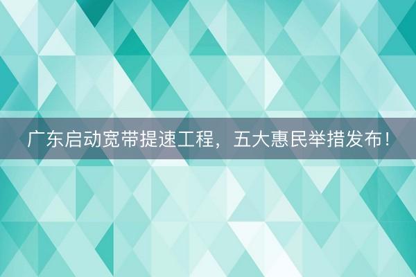 广东启动宽带提速工程，五大惠民举措发布！
