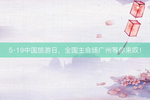 5·19中国旅游日，全国主会场广州等你来叹！