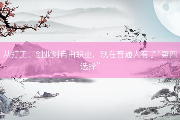 从打工、创业到自由职业，现在普通人有了“第四选择”