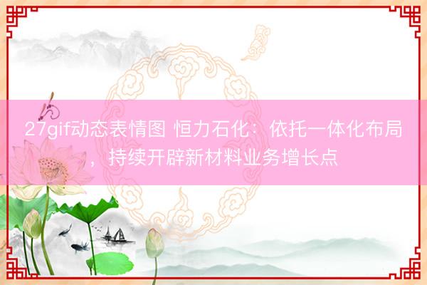27gif动态表情图 恒力石化：依托一体化布局，持续开辟新材料业务增长点