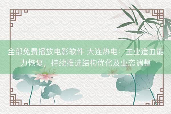 全部免费播放电影软件 大连热电：主业造血能力恢复，持续推进结构优化及业态调整
