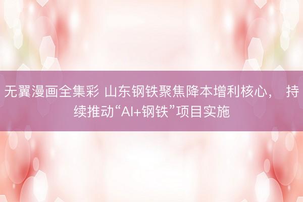 无翼漫画全集彩 山东钢铁聚焦降本增利核心， 持续推动“AI+钢铁”项目实施