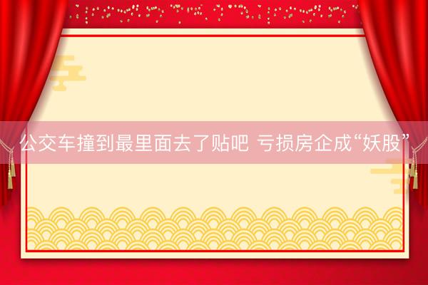 公交车撞到最里面去了贴吧 亏损房企成“妖股”