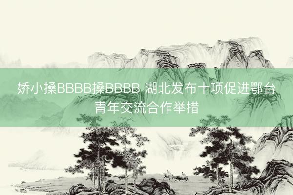 娇小搡BBBB搡BBBB 湖北发布十项促进鄂台青年交流合作举措