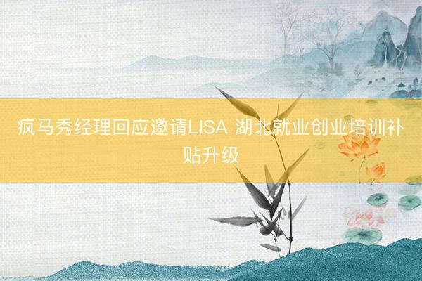 疯马秀经理回应邀请LISA 湖北就业创业培训补贴升级