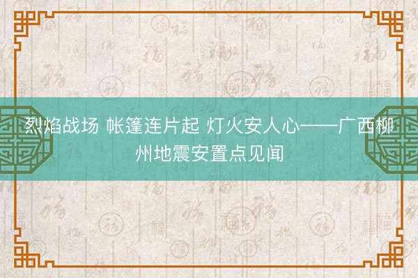 烈焰战场 帐篷连片起 灯火安人心——广西柳州地震安置点见闻