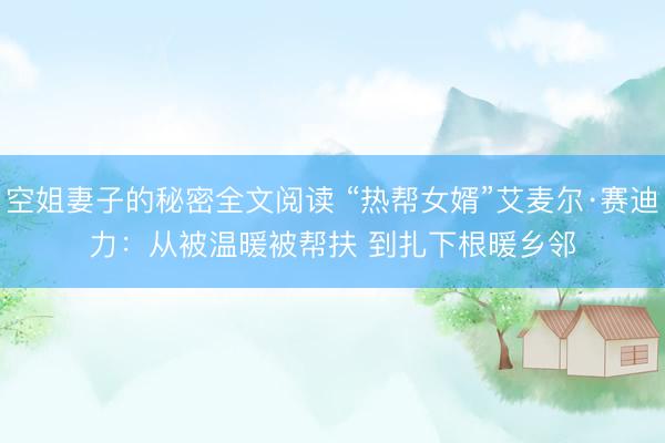 空姐妻子的秘密全文阅读 “热帮女婿”艾麦尔·赛迪力：从被温暖被帮扶 到扎下根暖乡邻