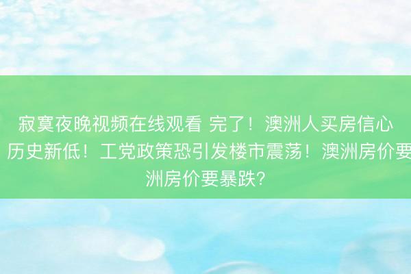 寂寞夜晚视频在线观看 完了！澳洲人买房信心暴跌，历史新低！工党政策恐引发楼市震荡！澳洲房价要暴跌？