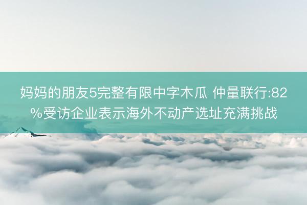妈妈的朋友5完整有限中字木瓜 仲量联行:82%受访企业表示海外不动产选址充满挑战