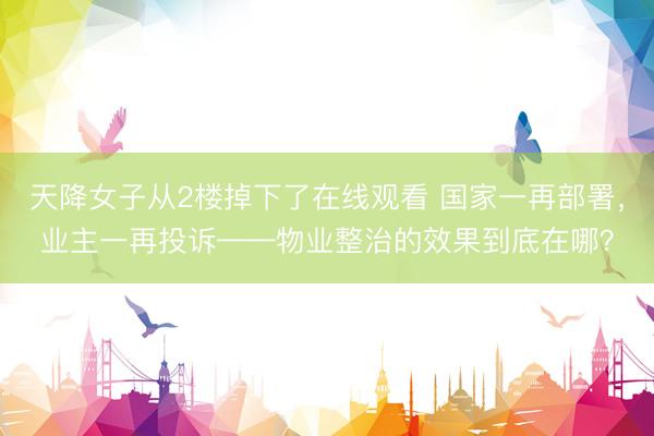 天降女子从2楼掉下了在线观看 国家一再部署，业主一再投诉——物业整治的效果到底在哪？