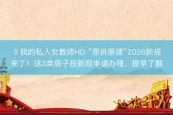 巜我的私人女教师HD “原拆原建”2026新规来了！这3类房子按新规申请办理，提早了解