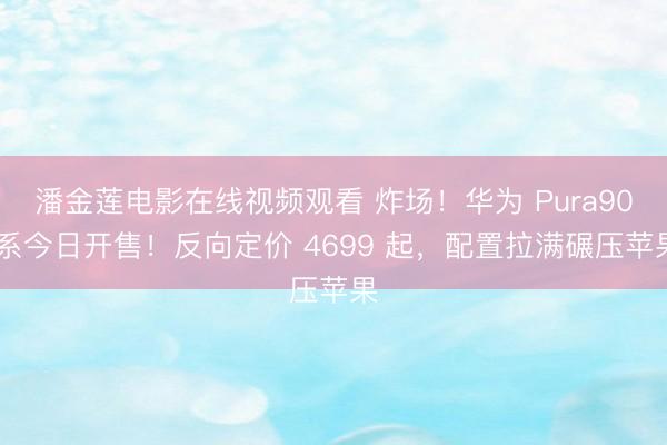 潘金莲电影在线视频观看 炸场！华为 Pura90 系今日开售！反向定价 4699 起，配置拉满碾压苹果