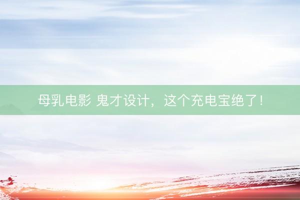 母乳电影 鬼才设计，这个充电宝绝了！