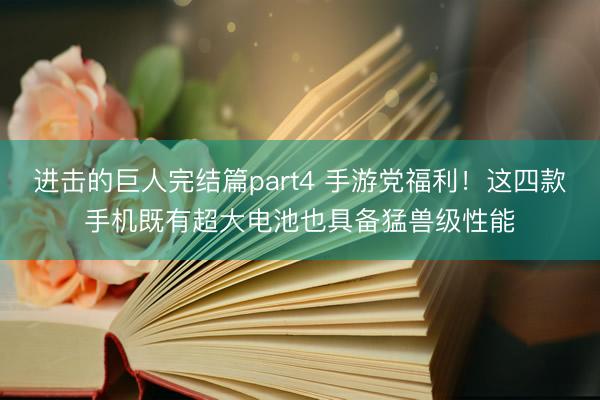 进击的巨人完结篇part4 手游党福利！这四款手机既有超大电池也具备猛兽级性能