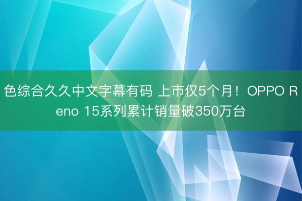 色综合久久中文字幕有码 上市仅5个月！OPPO Reno 15系列累计销量破350万台