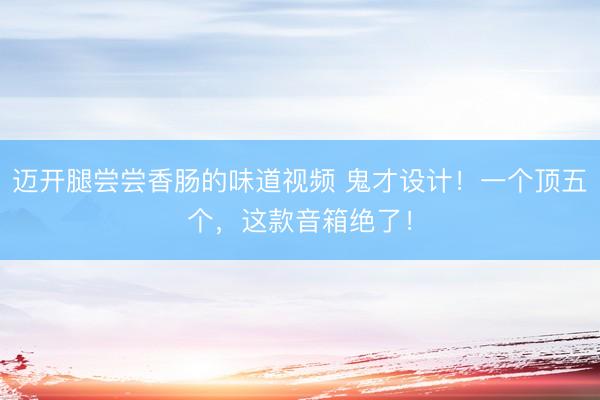 迈开腿尝尝香肠的味道视频 鬼才设计！一个顶五个，这款音箱绝了！