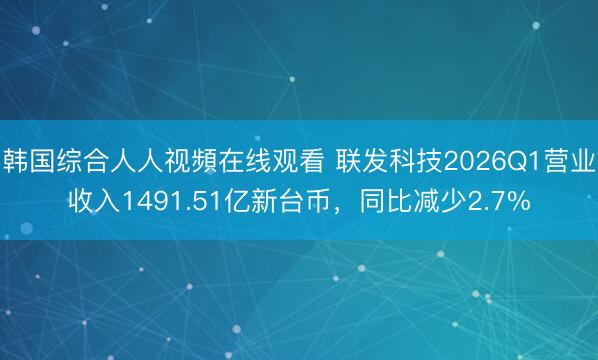 韩国综合人人视頻在线观看 联发科技2026Q1营业收入1491.51亿新台币，同比减少2.7%
