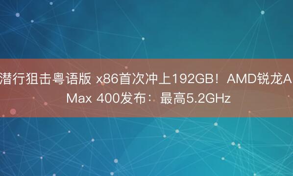 潜行狙击粤语版 x86首次冲上192GB!AMD锐龙AI Max 400发布:最高5.2GHz