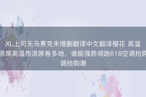 XL上司无马赛克未增删翻译中文翻译樱花 高温热浪席高温热浪席卷多地，谁能强势领跑618空调抢购潮