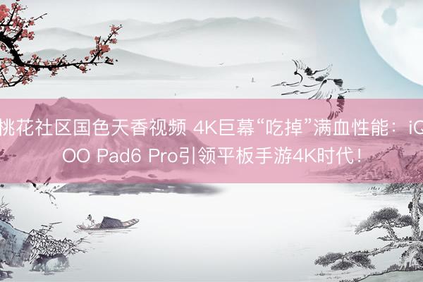 桃花社区国色天香视频 4K巨幕“吃掉”满血性能：iQOO Pad6 Pro引领平板手游4K时代！