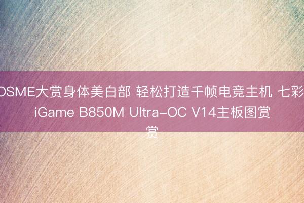COSME大赏身体美白部 轻松打造千帧电竞主机 七彩虹iGame B850M Ultra-OC V14主板图赏