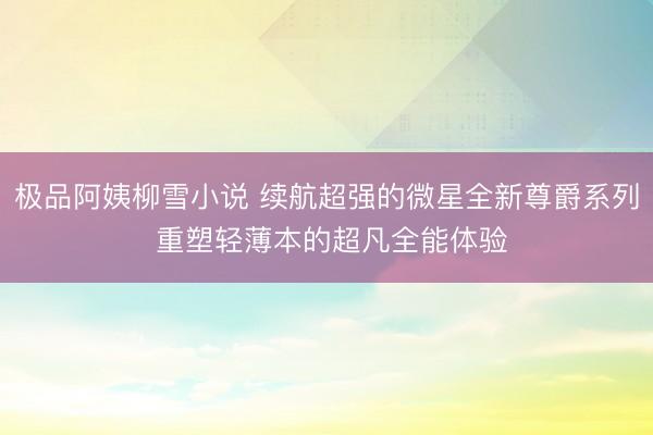 极品阿姨柳雪小说 续航超强的微星全新尊爵系列 重塑轻薄本的超凡全能体验