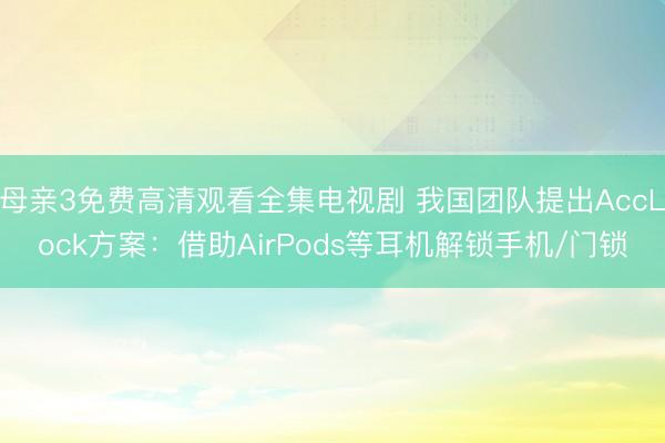 母亲3免费高清观看全集电视剧 我国团队提出AccLock方案：借助AirPods等耳机解锁手机/门锁