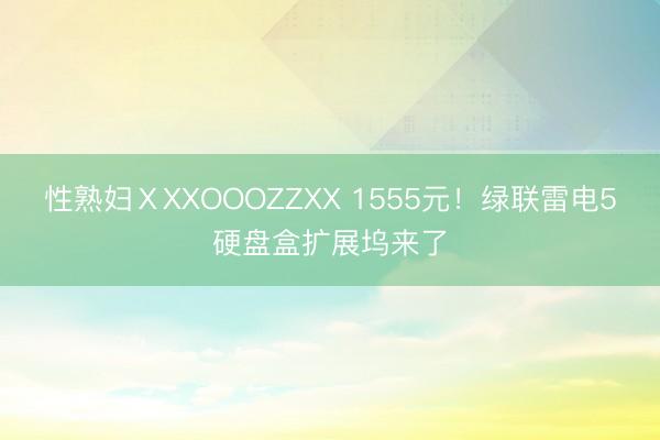 性熟妇ⅩXXOOOZZXX 1555元！绿联雷电5硬盘盒扩展坞来了