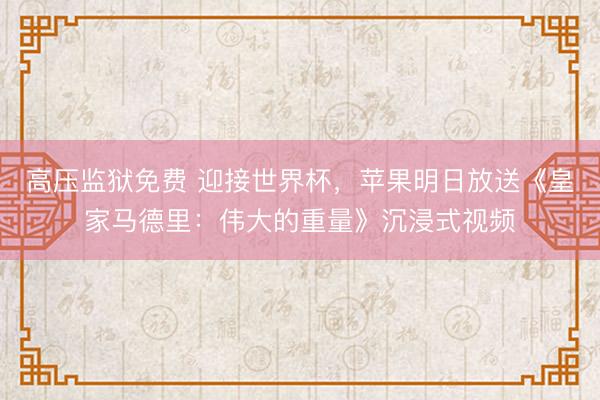 高压监狱免费 迎接世界杯，苹果明日放送《皇家马德里：伟大的重量》沉浸式视频
