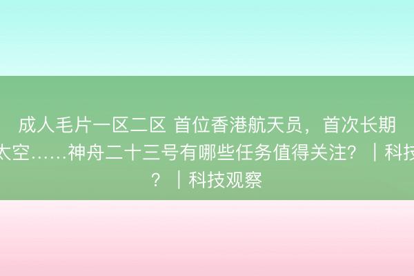 成人毛片一区二区 首位香港航天员，首次长期驻留太空……神舟二十三号有哪些任务值得关注？｜科技观察