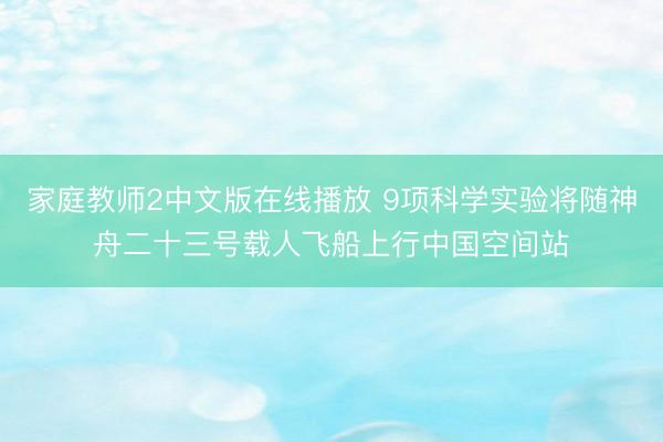 家庭教师2中文版在线播放 9项科学实验将随神舟二十三号载人飞船上行中国空间站