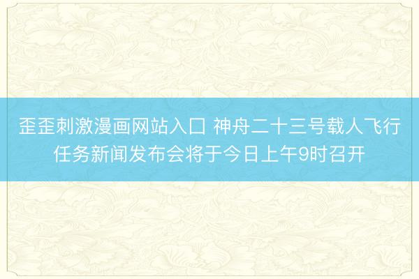 歪歪刺激漫画网站入囗 神舟二十三号载人飞行任务新闻发布会将于今日上午9时召开