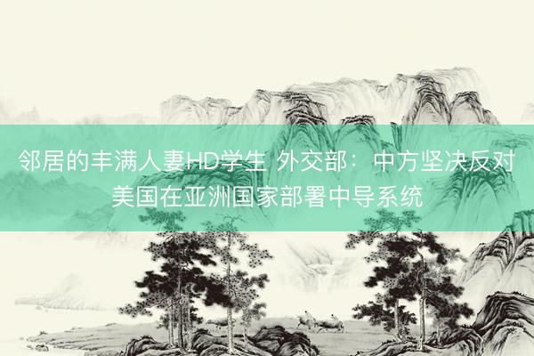 邻居的丰满人妻HD学生 外交部：中方坚决反对美国在亚洲国家部署中导系统