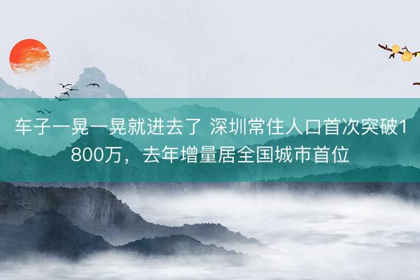 车子一晃一晃就进去了 深圳常住人口首次突破1800万，去年增量居全国城市首位