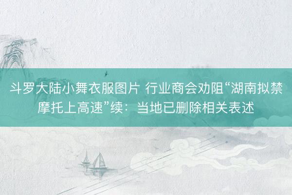 斗罗大陆小舞衣服图片 行业商会劝阻“湖南拟禁摩托上高速”续：当地已删除相关表述