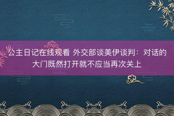 公主日记在线观看 外交部谈美伊谈判：对话的大门既然打开就不应当再次关上