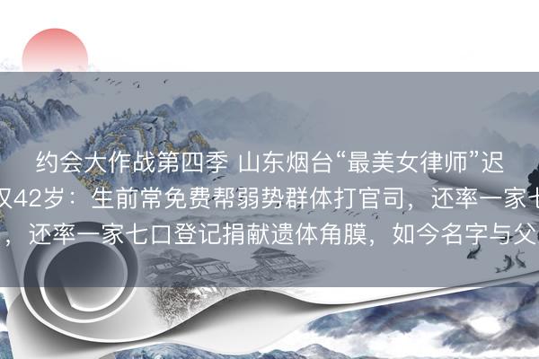 约会大作战第四季 山东烟台“最美女律师”迟宗琳遇车祸去世，年仅42岁：生前常免费帮弱势群体打官司，还率一家七口登记捐献遗体角膜，如今名字与父亲同刻纪念墙
