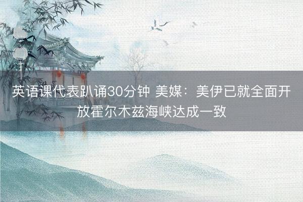 英语课代表趴诵30分钟 美媒：美伊已就全面开放霍尔木兹海峡达成一致