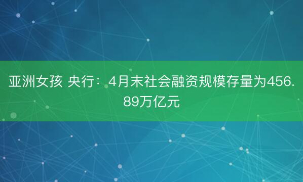 亚洲女孩 央行：4月末社会融资规模存量为456.89万亿元